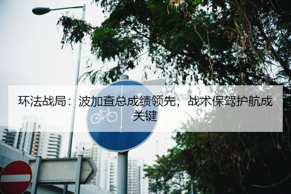 环法战局：波加查总成绩领先，战术保驾护航成关键