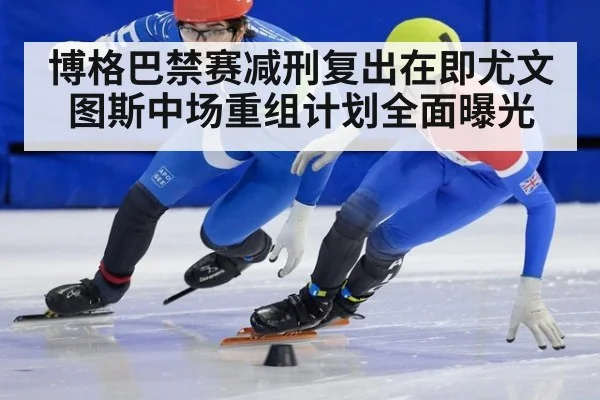 博格巴禁赛减刑复出在即尤文图斯中场重组计划全面曝光