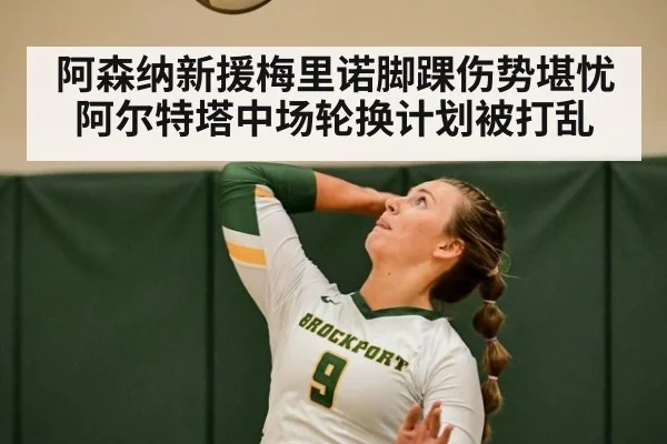 阿森纳新援梅里诺脚踝伤势堪忧 阿尔特塔中场轮换计划被打乱