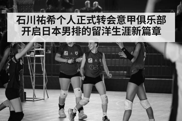 石川祐希个人正式转会意甲俱乐部开启日本男排的留洋生涯新篇章