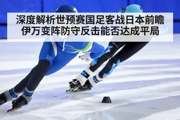 深度解析世预赛国足客战日本前瞻伊万变阵防守反击能否达成平局